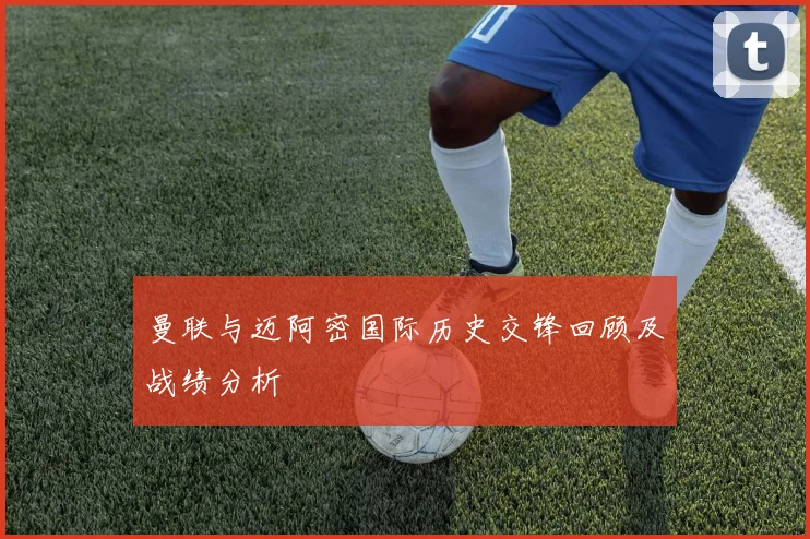 曼联与迈阿密国际历史交锋回顾及战绩分析
