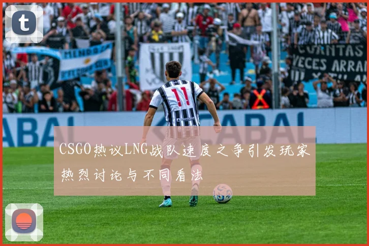 CSGO热议LNG战队速度之争引发玩家热烈讨论与不同看法