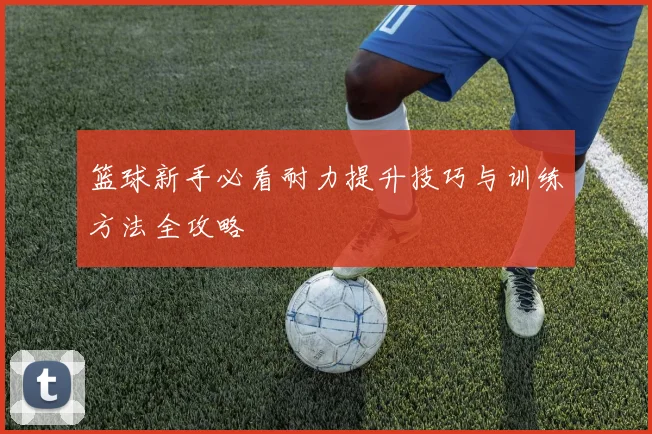 篮球新手必看耐力提升技巧与训练方法全攻略