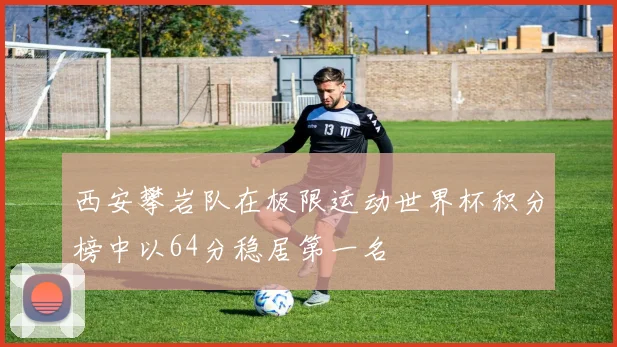 西安攀岩队在极限运动世界杯积分榜中以64分稳居第一名