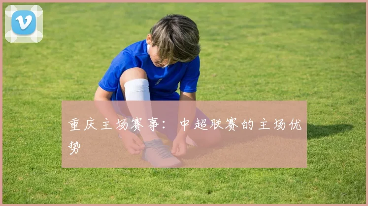 重庆主场赛事：中超联赛的主场优势