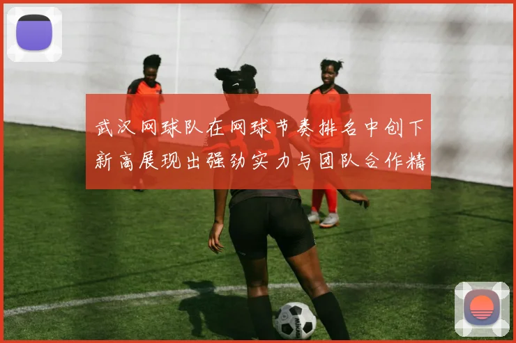 武汉网球队在网球节奏排名中创下新高展现出强劲实力与团队合作精神