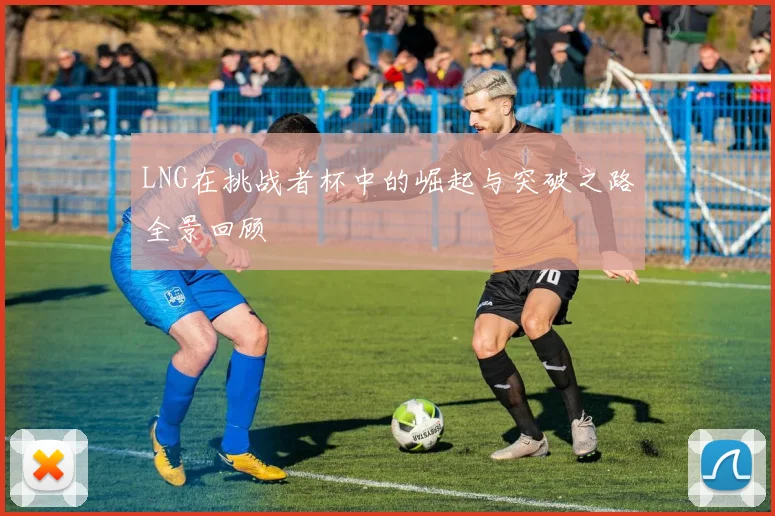 LNG在挑战者杯中的崛起与突破之路全景回顾