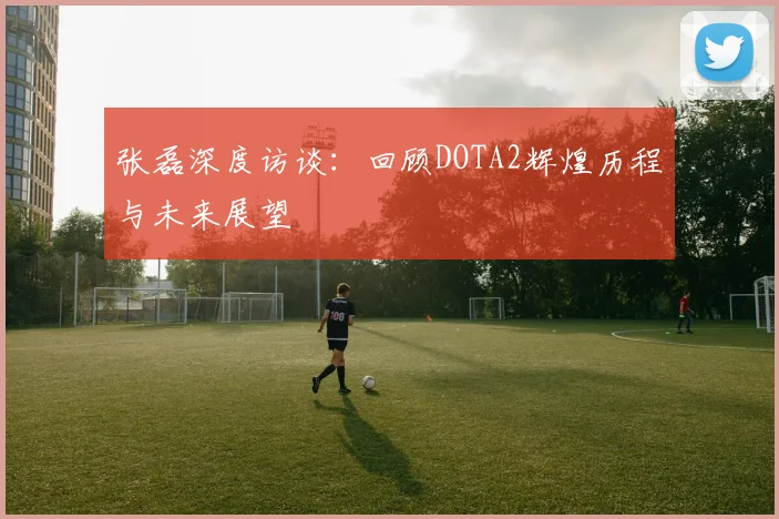 张磊深度访谈：回顾DOTA2辉煌历程与未来展望