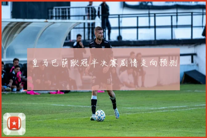 皇马巴萨欧冠半决赛剧情走向预测