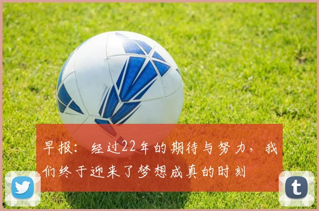 早报：经过22年的期待与努力，我们终于迎来了梦想成真的时刻