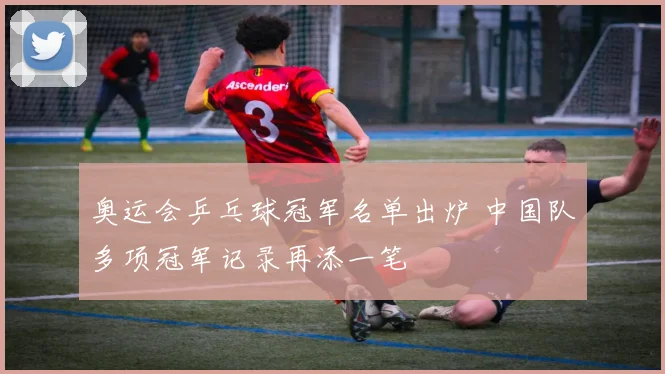 奥运会乒乓球冠军名单出炉 中国队多项冠军记录再添一笔