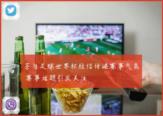 茶与足球世界杯短信传递赛事气氛 赛事话题引发关注