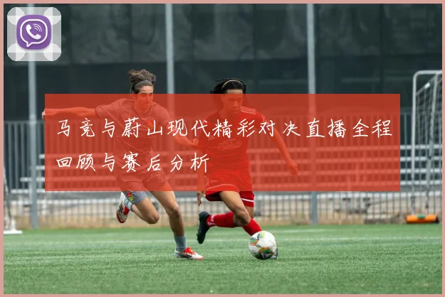 马竞与蔚山现代精彩对决直播全程回顾与赛后分析
