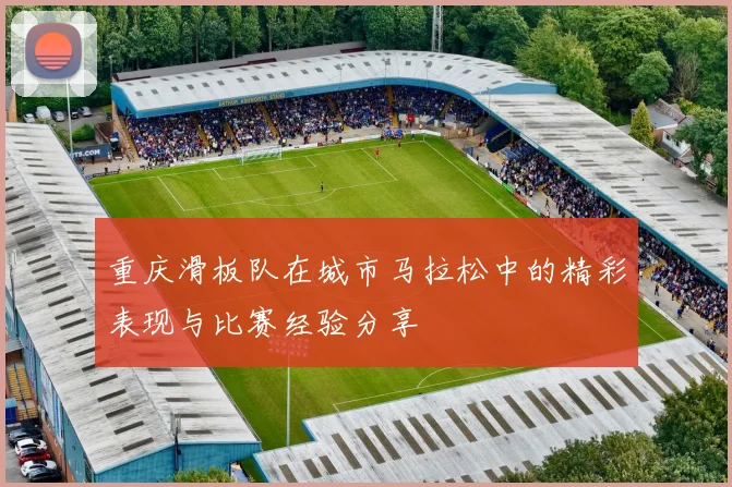 重庆滑板队在城市马拉松中的精彩表现与比赛经验分享