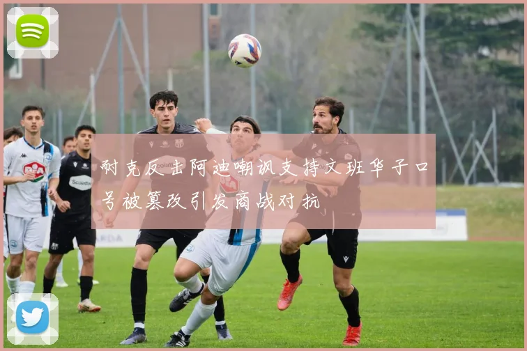 耐克反击阿迪嘲讽支持文班华子口号被篡改引发商战对抗